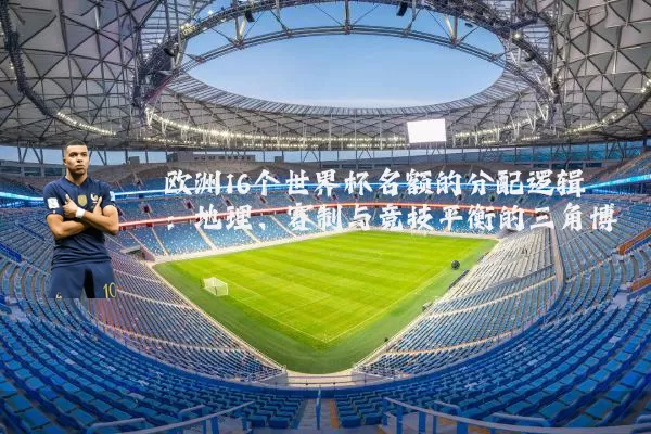 欧洲16个世界杯名额的分配逻辑：地理、赛制与竞技平衡的三角博弈