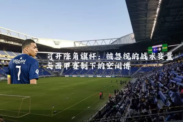 可升降角旗杆：被忽视的战术变量与西甲赛制下的空间博弈