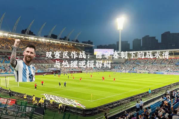 双赛区作战：西甲赛制下的战术博弈与地理逻辑解构