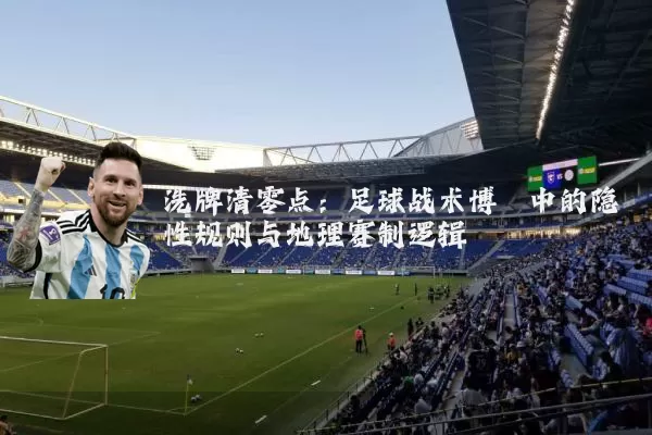 洗牌清零点:足球战术博弈中的隐性规则与地理赛制逻辑