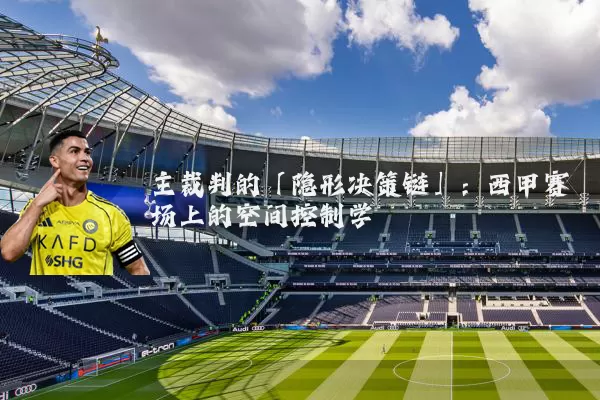 主裁判的「隐形决策链」：西甲赛场上的空间控制学