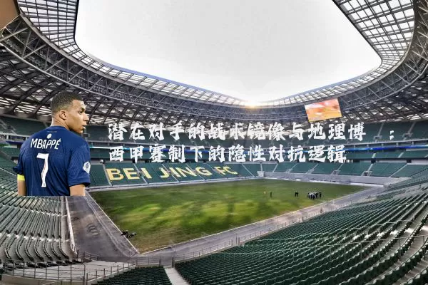 潜在对手的战术镜像与地理博弈:西甲赛制下的隐性对抗逻辑