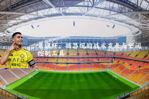 角旗杆:被忽视的战术支点与空间控制工具