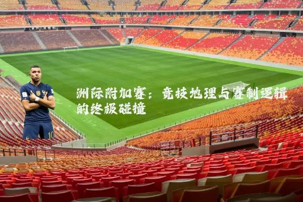 洲际附加赛:竞技地理与赛制逻辑的终极碰撞