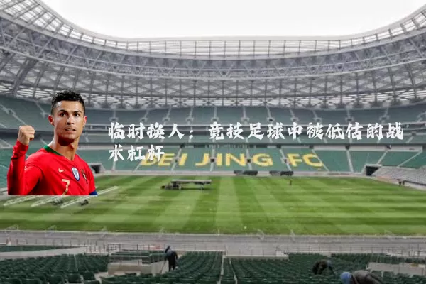 临时换人:竞技足球中被低估的战术杠杆