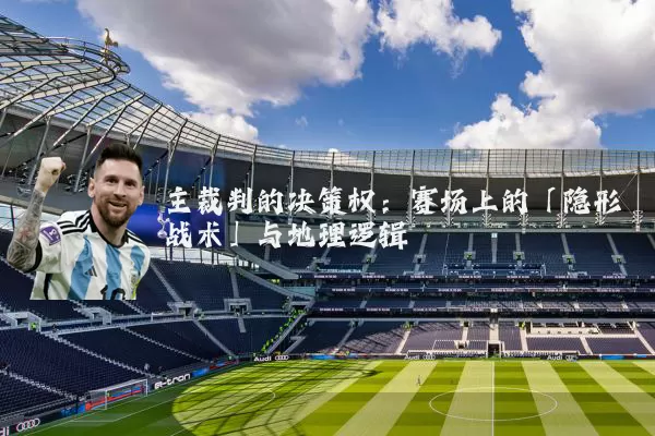 主裁判的决策权：赛场上的「隐形战术」与地理逻辑