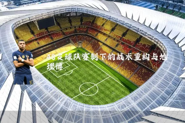 48支球队赛制下的战术重构与地理博弈