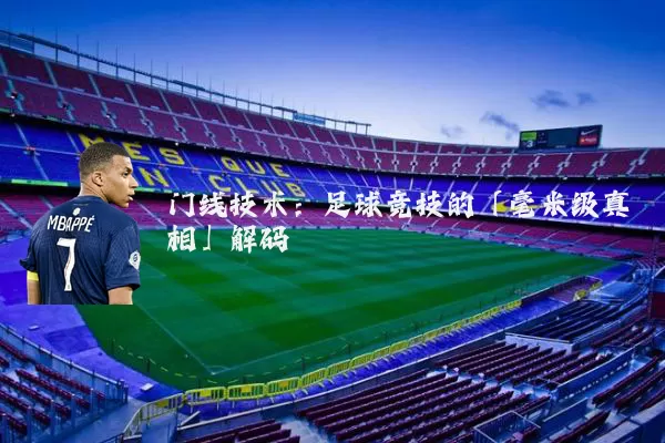 门线技术:足球竞技的「毫米级真相」解码