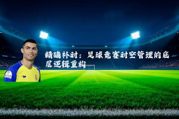 精确补时:足球竞赛时空管理的底层逻辑重构