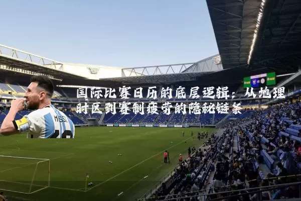 国际比赛日历的底层逻辑：从地理时区到赛制疲劳的隐秘链条