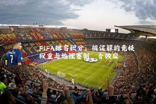 FIFA排名积分：被误解的竞技权重与地理赛制耦合效应