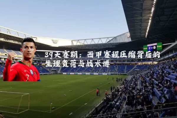 39天赛期：西甲赛程压缩背后的生理负荷与战术博弈