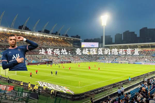 决赛场地：竞技胜负的隐形变量