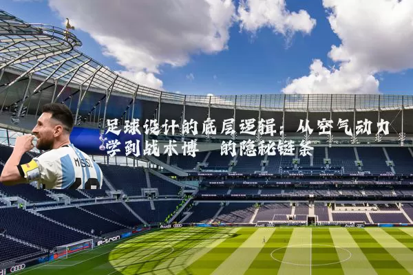 足球设计的底层逻辑:从空气动力学到战术博弈的隐秘链条
