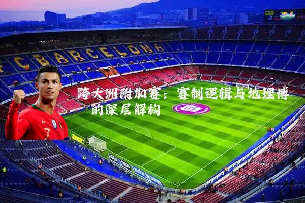 跨大洲附加赛:赛制逻辑与地理博弈的深层解构