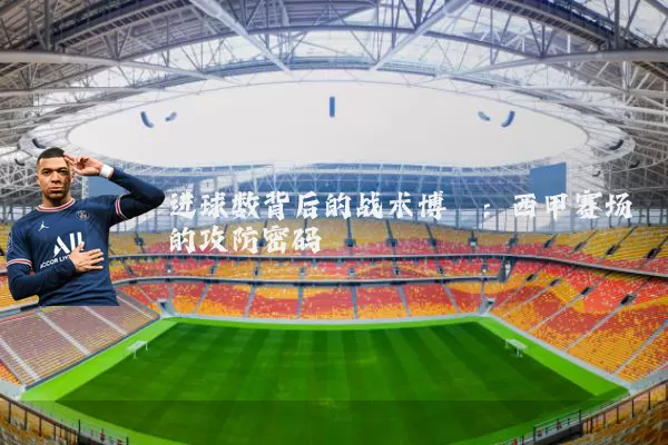 进球数背后的战术博弈:西甲赛场的攻防密码