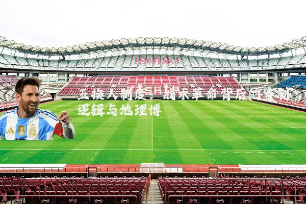 五换人制度:战术革命背后的赛制逻辑与地理博弈
