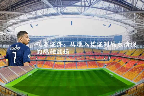 观赛证件：从准入凭证到战术情报的隐秘战场
